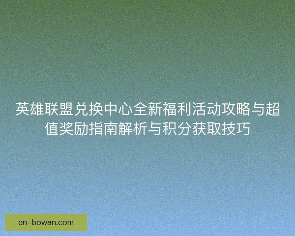 英雄联盟兑换中心全新福利活动攻略与超值奖励指南解析与积分获取技巧