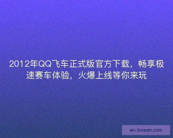 2012年QQ飞车正式版官方下载,畅享极速赛车体验,火爆上线等你来玩 2012年QQ飞车正式版官方下载,畅享极速赛车体验,火爆上线等你来玩
