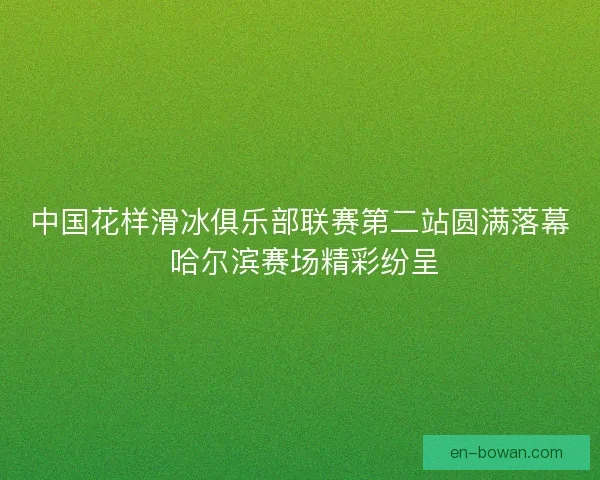 中国花样滑冰俱乐部联赛第二站圆满落幕 哈尔滨赛场精彩纷呈 中国花样滑冰俱乐部联赛第二站圆满落幕 哈尔滨赛场精彩纷呈