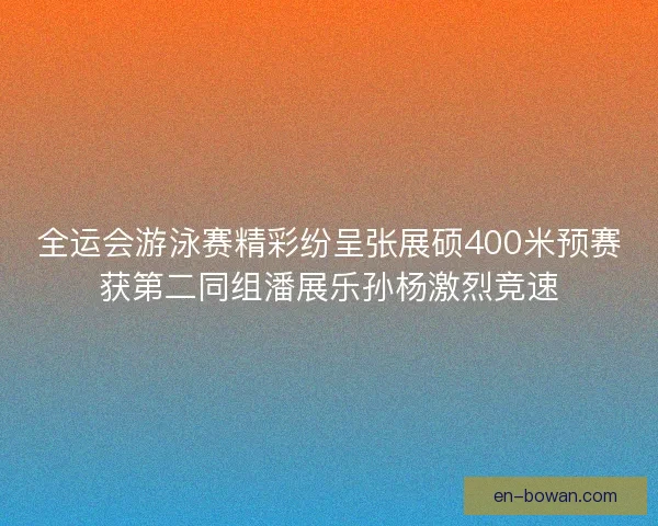 全运会游泳赛精彩纷呈张展硕400米预赛获第二同组潘展乐孙杨激烈竞速 全运会游泳赛精彩纷呈张展硕400米预赛获第二同组潘展乐孙杨激烈竞速