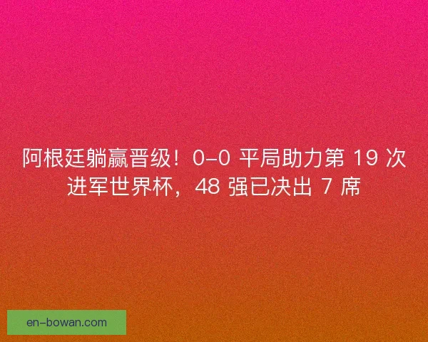 阿根廷躺赢晋级！0-0 平局助力第 19 次进军世界杯，48 强已决出 7 席