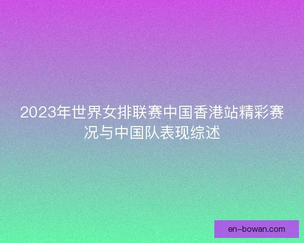 2023年世界女排联赛中国香港站精彩赛况与中国队表现综述