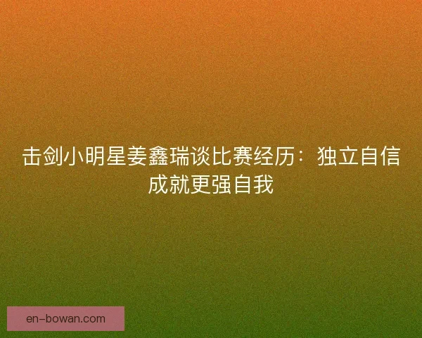 击剑小明星姜鑫瑞谈比赛经历:独立自信成就更强自我 击剑小明星姜鑫瑞谈比赛经历:独立自信成就更强自我