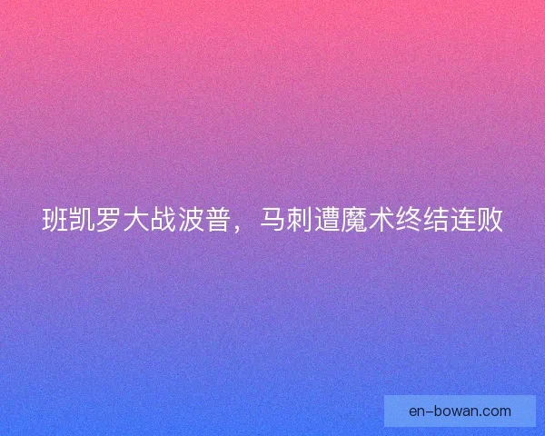 班凯罗大战波普，马刺遭魔术终结连败