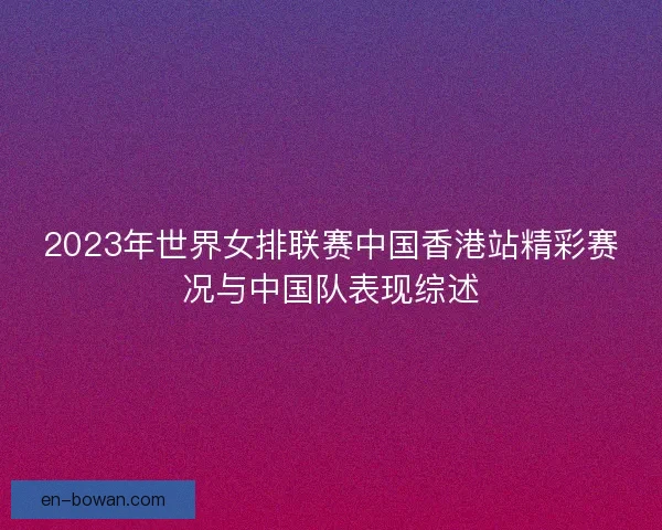 2023年世界女排联赛中国香港站精彩赛况与中国队表现综述