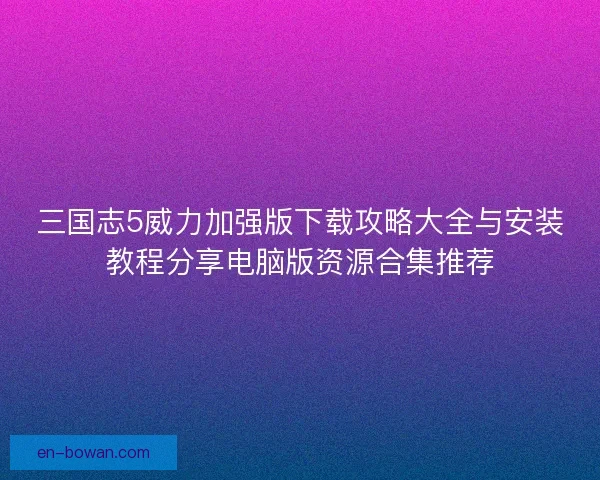 三国志5威力加强版下载攻略大全与安装教程分享电脑版资源合集推荐
