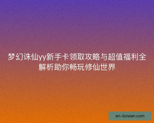 梦幻诛仙yy新手卡领取攻略与超值福利全解析助你畅玩修仙世界