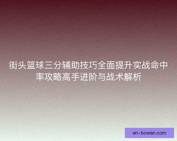 街头篮球三分辅助技巧全面提升实战命中率攻略高手进阶与战术解析