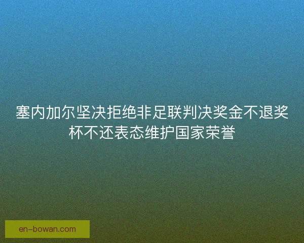塞内加尔坚决拒绝非足联判决奖金不退奖杯不还表态维护国家荣誉
