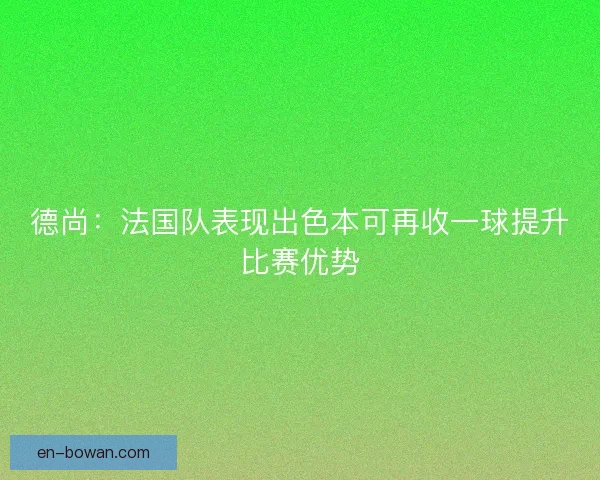 德尚：法国队表现出色本可再收一球提升比赛优势