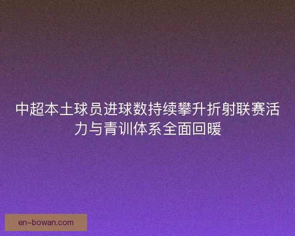 中超本土球员进球数持续攀升折射联赛活力与青训体系全面回暖