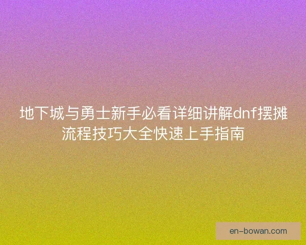 地下城与勇士新手必看详细讲解dnf摆摊流程技巧大全快速上手指南 地下城与勇士新手必看详细讲解dnf摆摊流程技巧大全快速上手指南