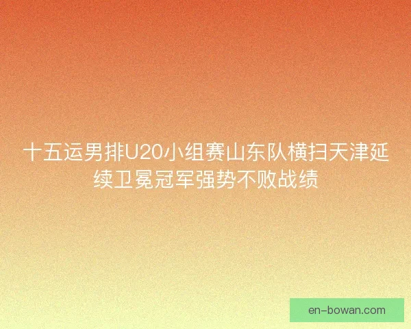 十五运男排U20小组赛山东队横扫天津延续卫冕冠军强势不败战绩 十五运男排U20小组赛山东队横扫天津延续卫冕冠军强势不败战绩